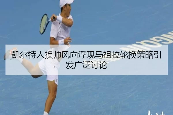 凯尔特人换帅风向浮现马祖拉轮换策略引发广泛讨论