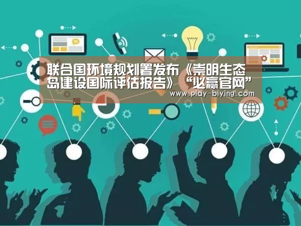 联合国环境规划署发布《崇明生态岛建设国际评估报告》“必赢官网”(图2) 必赢体育官网