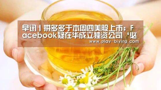 早讯丨拼多多于本周四美股上市;Facebook疑在华成立独资公司‘必赢体育官网’(图1) 必赢官网
