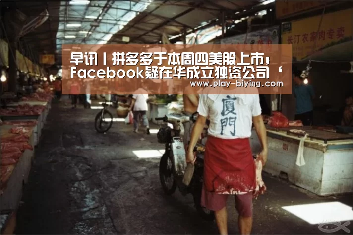早讯丨拼多多于本周四美股上市;Facebook疑在华成立独资公司‘必赢体育官网’(图2) 必赢体育官网