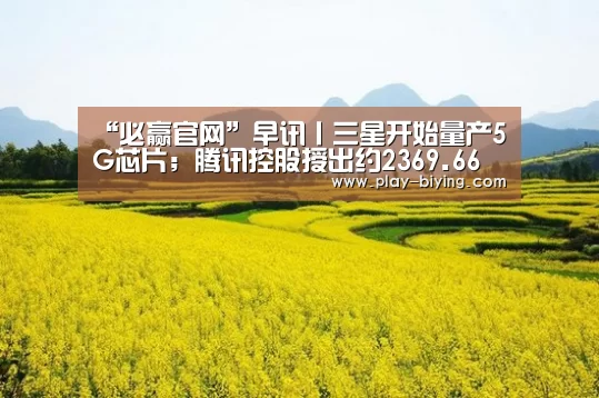 “必赢官网”早讯丨三星开始量产5G芯片;腾讯控股授出约2369.66万份购股权(图3) 必赢官网
